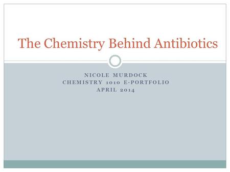 NICOLE MURDOCK CHEMISTRY 1010 E-PORTFOLIO APRIL 2014 The Chemistry Behind Antibiotics.
