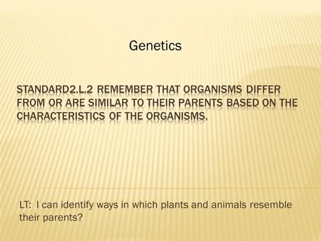LT: I can identify ways in which plants and animals resemble their parents? Genetics.