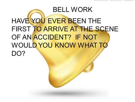 BELL WORK HAVE YOU EVER BEEN THE FIRST TO ARRIVE AT THE SCENE OF AN ACCIDENT? IF NOT WOULD YOU KNOW WHAT TO DO?