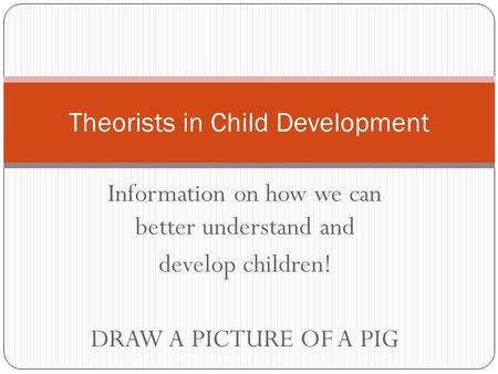 Information on how we can better understand and develop children! DRAW A PICTURE OF A PIG Theorists in Child Development.