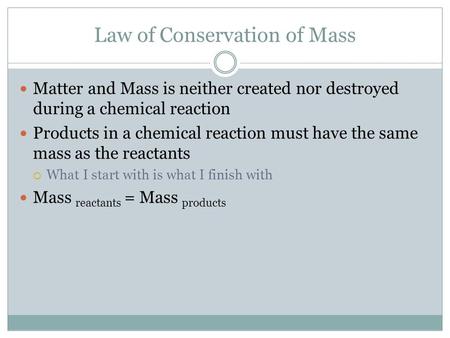 Law of Conservation of Mass Matter and Mass is neither created nor destroyed during a chemical reaction Products in a chemical reaction must have the same.