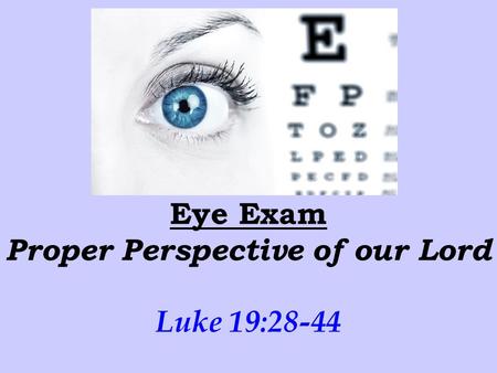 Eye Exam Proper Perspective of our Lord Luke 19:28-44.