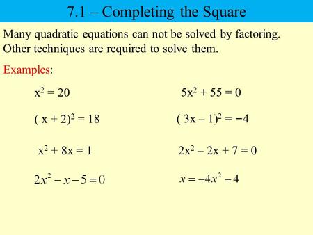 Many quadratic equations can not be solved by factoring. Other techniques are required to solve them. 7.1 – Completing the Square x 2 = 20 5x 2 + 55 =