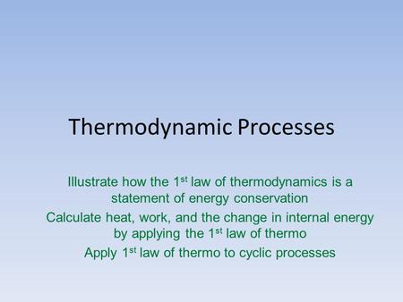 Thermodynamic Processes Illustrate how the 1 st law of thermodynamics is a statement of energy conservation Calculate heat, work, and the change in internal.
