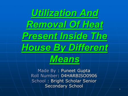 Utilization And Removal Of Heat Present Inside The House By Different Means Made By : Puneet Gupta Roll Number: 04HARBISO0906 School : Bright Scholar Senior.
