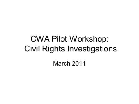 CWA Pilot Workshop: Civil Rights Investigations March 2011.