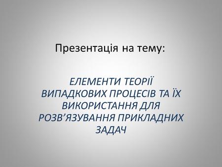 Презентація на тему: ЕЛЕМЕНТИ ТЕОРІЇ ВИПАДКОВИХ ПРОЦЕСІВ ТА ЇХ ВИКОРИСТАННЯ ДЛЯ РОЗВ’ЯЗУВАННЯ ПРИКЛАДНИХ ЗАДАЧ.